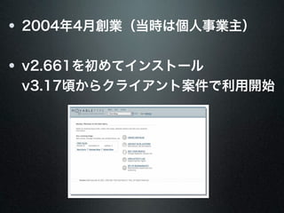 2004年4月創業（当時は個人事業主） 
v2.661を初めてインストール 
v3.17頃からクライアント案件で利用開始 
 