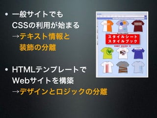 一般サイトでも 
CSSの利用が始まる 
→テキスト情報と 
　装飾の分離 
HTMLテンプレートで 
Webサイトを構築 
→デザインとロジックの分離 
 