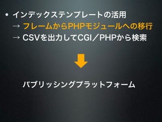 インデックステンプレートの活用 
→ フレームからPHPモジュールへの移行 
→ CSVを出力してCGI／PHPから検索 
パブリッシングプラットフォーム 
 