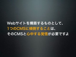 Webサイトを構築するものとして、 
1つのCMSに傾倒することは、 
そのCMSと心中する覚悟が必要ですよ 
 