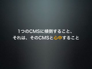 1つのCMSに傾倒すること、 
それは、そのCMSと心中すること 
 