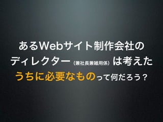 あるWebサイト制作会社の 
ディレクター（兼社長兼雑用係）は考えた 
うちに必要なものって何だろう？ 
 