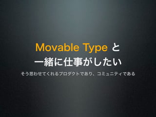 Movable Type と 
一緒に仕事がしたい 
そう思わせてくれるプロダクトであり、コミュニティである 
 