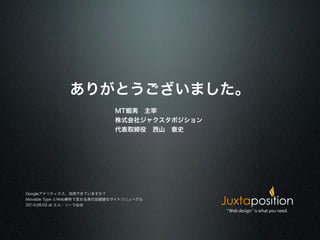 ありがとうございました。 
MT蝦夷　主宰 
株式会社ジャクスタポジション 
代表取締役　西山　泰史 
Googleアナリティクス、活用できていますか？ 
Movable Type とWeb解析で変わる高付加価値なサイトリニューアル 
2014.09.03 at エル・ソーラ仙台 
