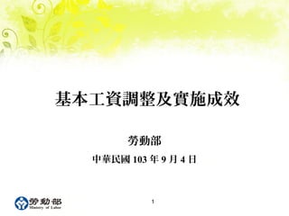 基本工資調整及實施成效 
勞動部 
中華民國103年9月4日 
1 
 