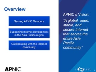Overview 
APNIC’s Vision: 
“A global, open, 
stable, and 
secure Internet 
that serves the 
entire Asia 
Pacific 
communit...