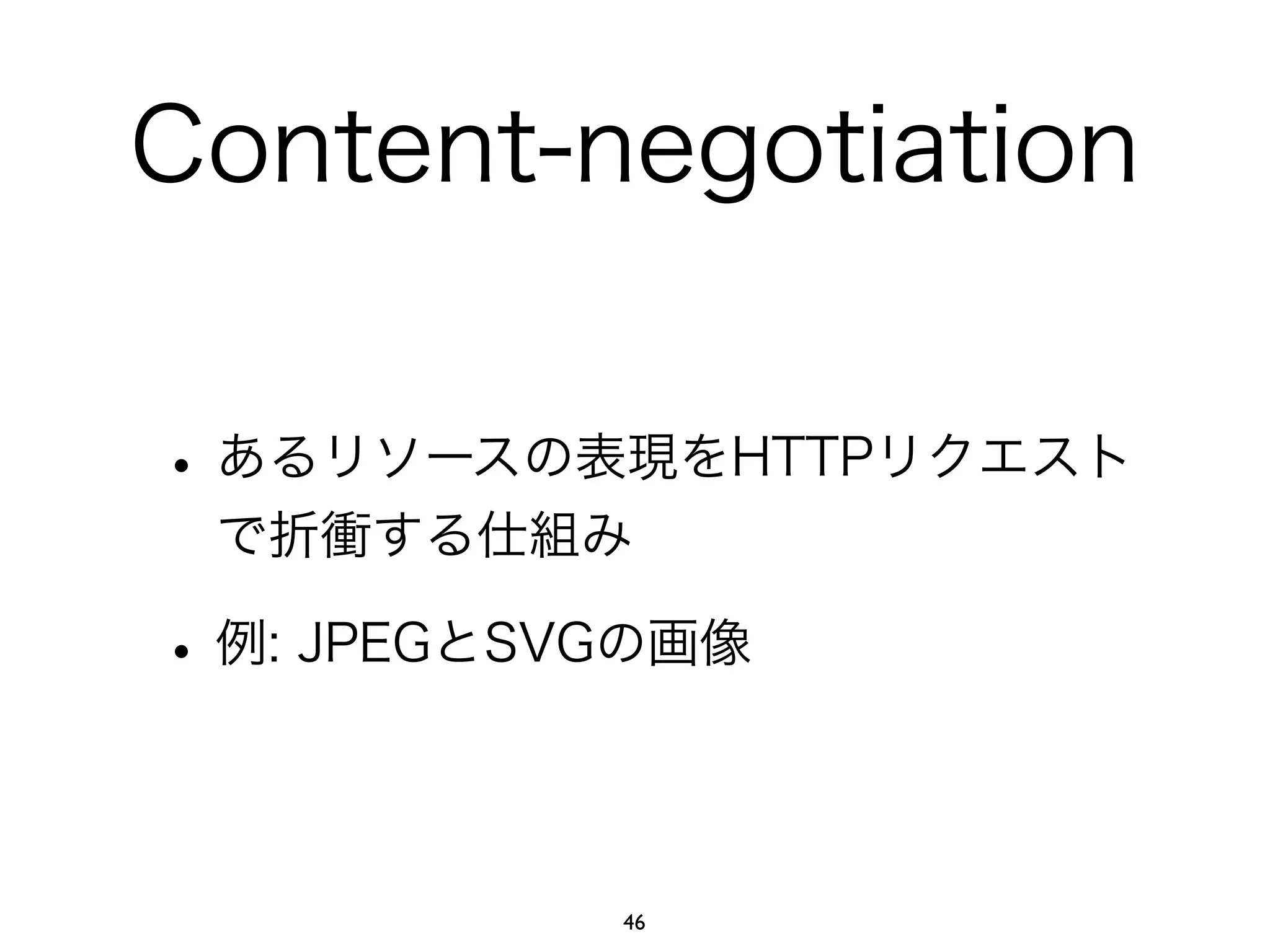 Content-negotiation 
• あるリソースの表現をHTTPリクエスト 
で折衝する仕組み 
• 例: JPEGとSVGの画像 
46 
 