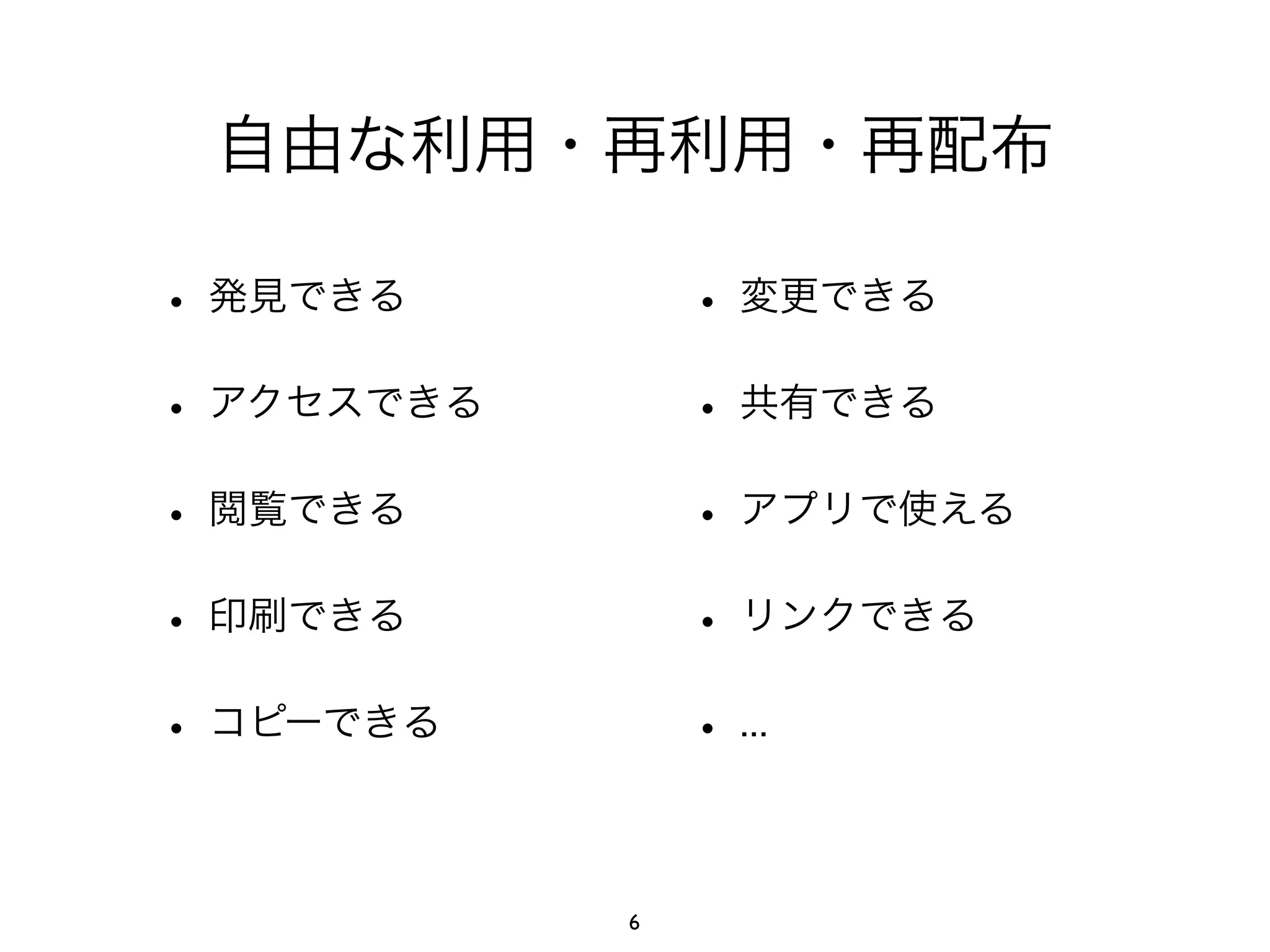 自由な利用・再利用・再配布 
• 発見できる 
• 変更できる 
• アクセスできる 
• 共有できる 
• 閲覧できる 
• アプリで使える 
• 印刷できる 
• リンクできる 
• コピーできる 
• ... 
6 
 