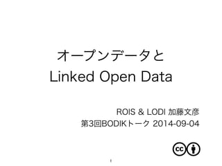 オープンデータと 
Linked Open Data 
ROIS & LODI 加藤文彦 
第3回BODIKトーク 2014-09-04 
1 
 
