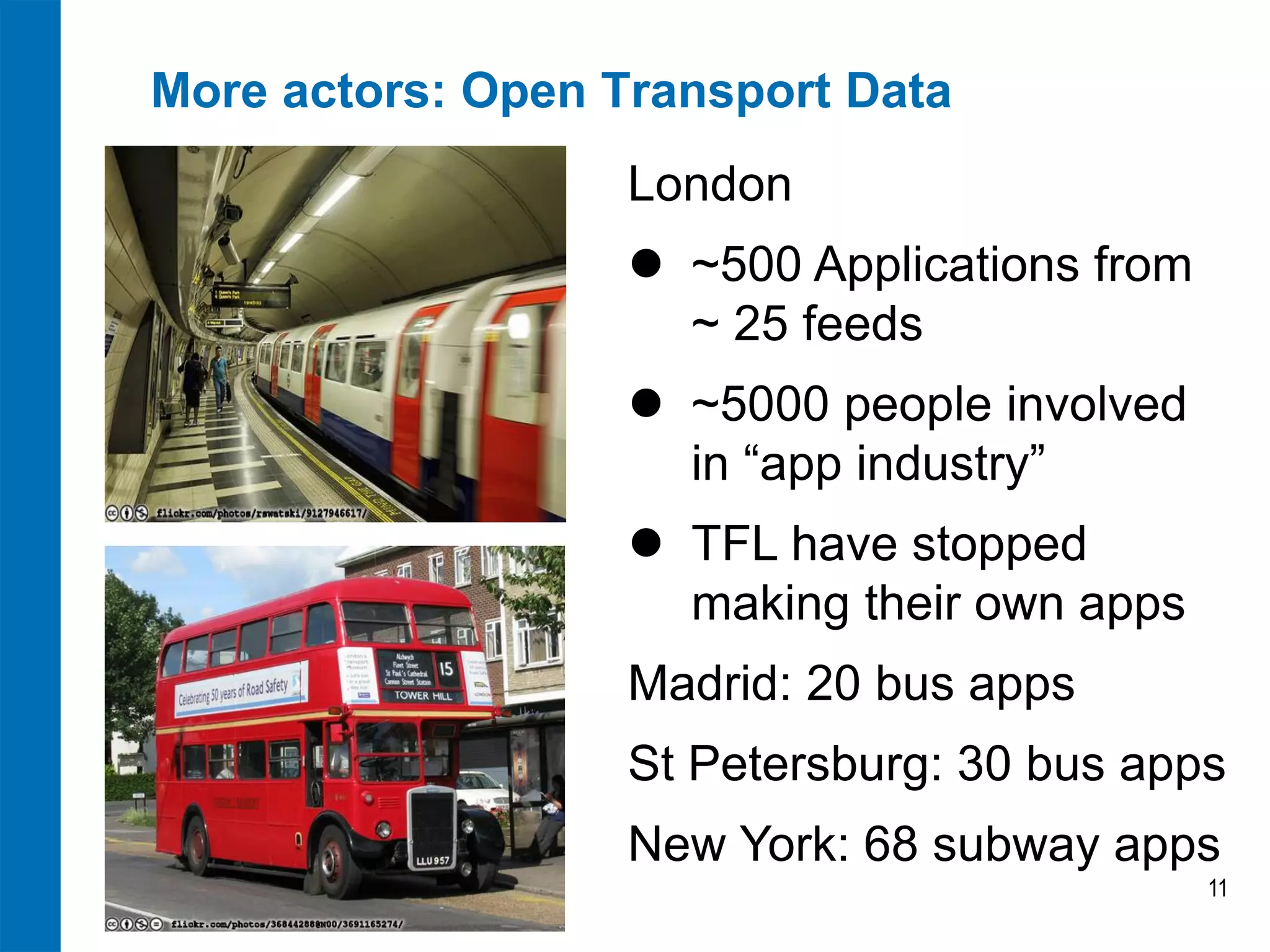 More actors: Open Transport Data 
11 
London 
~500 Applications from ~ 25 feeds 
~5000 people involved in “app industry” 
TFL have stopped making their own apps Madrid: 20 bus apps St Petersburg: 30 bus apps New York: 68 subway apps  