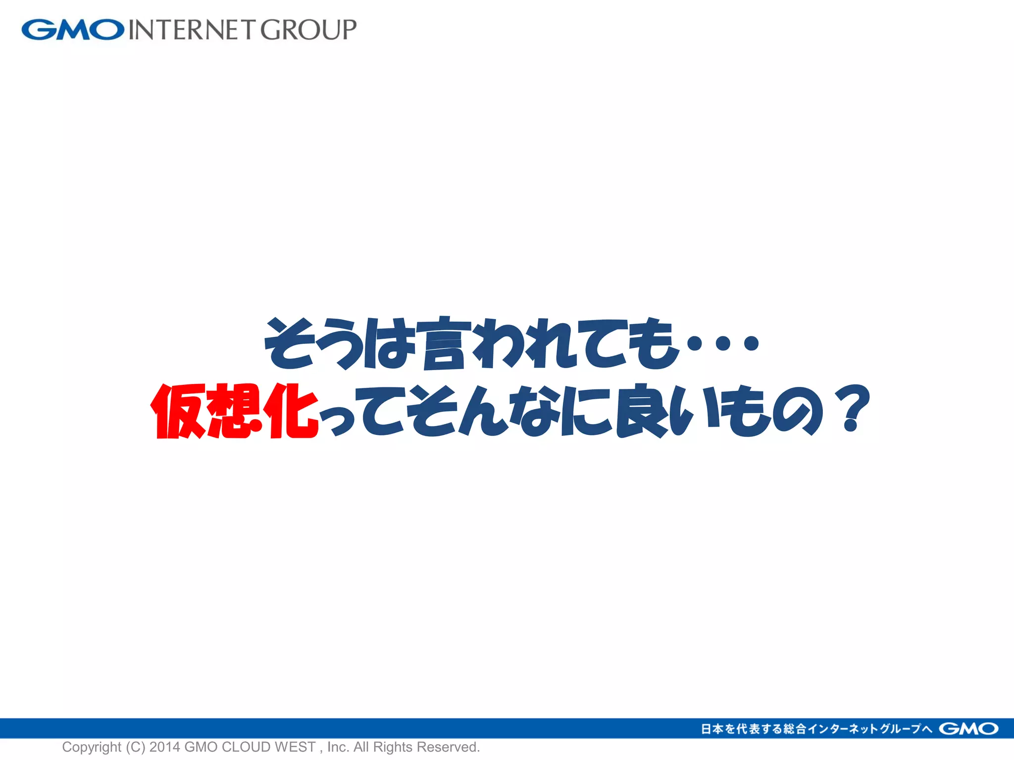 そうは言われても・・・
仮想化ってそんなに良いもの？
Copyright (C) 2014 GMO CLOUD WEST , Inc. All Rights Reserved.
 