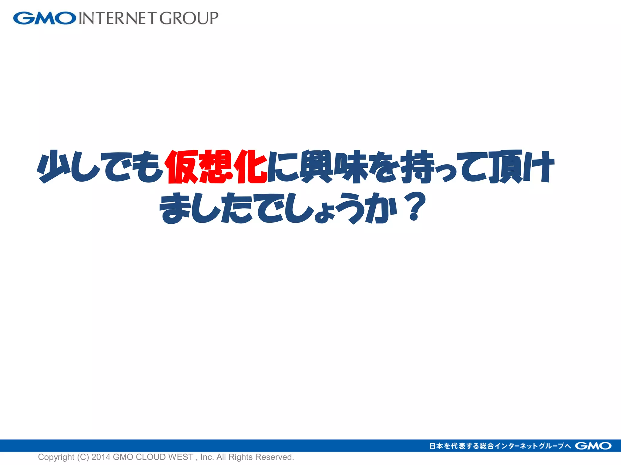 少しでも仮想化に興味を持って頂け
ましたでしょうか？
Copyright (C) 2014 GMO CLOUD WEST , Inc. All Rights Reserved.
 