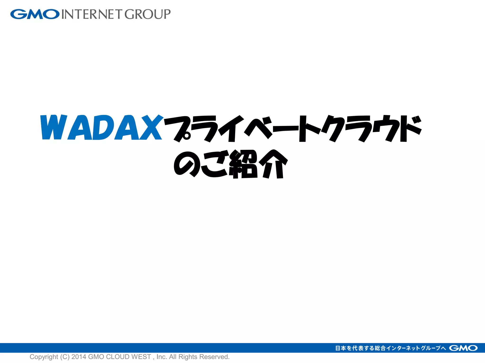 ＷＡＤＡＸプライベートクラウド
のご紹介
Copyright (C) 2014 GMO CLOUD WEST , Inc. All Rights Reserved.
 