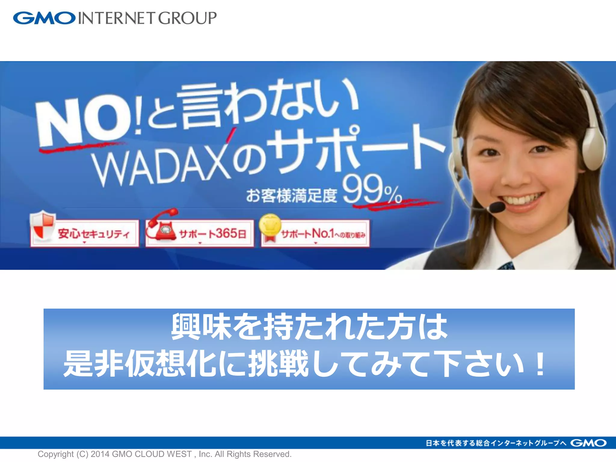 興味を持たれた方は
是非仮想化に挑戦してみて下さい！
Copyright (C) 2014 GMO CLOUD WEST , Inc. All Rights Reserved.
 