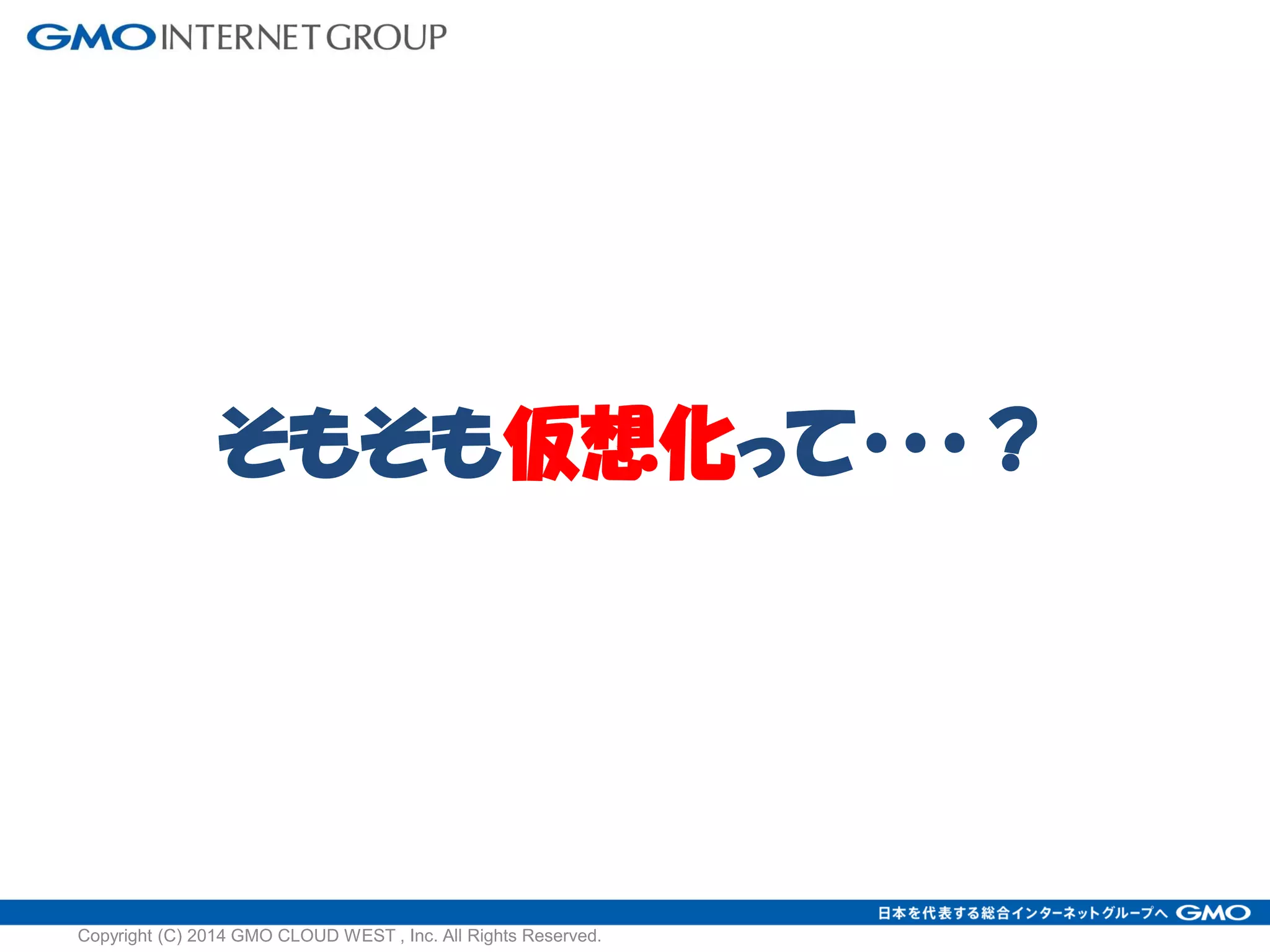 そもそも仮想化って・・・？
Copyright (C) 2014 GMO CLOUD WEST , Inc. All Rights Reserved.
 