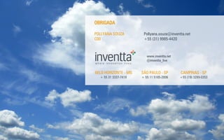 www.inventta.net @inventta_live 
OBRIGADA 
SÃO PAULO - SP 
+ 55 11 5185-2806 
CAMPINAS - SP 
+55 (19) 3289-0353 
BELO HORIZONTE - MG 
+ 55 31 3337-7418 
Pollyana.souza@inventta.net 
+55 (31) 9985-4420 
POLLYANA SOUZA C00 