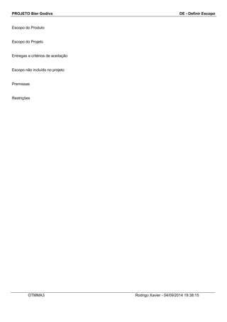PROJETO Bier Godiva DE - Definir Escopo 
Escopo do Produto 
Escopo do Projeto 
Entregas e critérios de aceitação 
Escopo não incluído no projeto 
Premissas 
Restrições 
OTMMA3 Rodrigo Xavier - 04/09/2014 19:38:15 
 