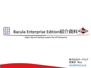 Enterprise backup & recovery 
BaculaEnterprise Edition紹介資料 
-Open Source backup system for all Enterprise 
株式会社サードウェア 
営業部秋山 
sales@3ware.co.jp  