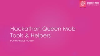 Hackathon Queen Mob 
Tools & Helpers 
POR HENRIQUE MORBIN 
 