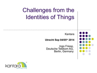 Challenges from the 
Identities of Things 
Kantara 
Utrecht Sep 04/05th 2014 
Ingo Friese, 
Deutsche Telekom AG, 
Berlin, Germany 
 