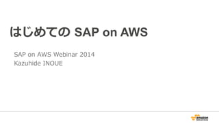 はじめての SAP on AWS 
SAP on AWS Webinar 2014 
Kazuhide INOUE 
 