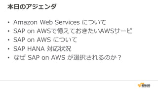 本⽇日のアジェンダ 
• Amazon Web Services について 
• SAP on AWSで憶えておきたいAWSサービ 
• SAP on AWS について 
• SAP HANA 対応状況 
• なぜ SAP on AWS が選択...