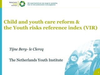 Child and youth care reform & 
the Youth risks reference index (VIR) 
Tijne Berg- le Clercq 
The Netherlands Youth Institute 
1 
 