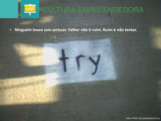 CULTURA EMPREENDEDORA 
• Ninguém inova sem arriscar. Falhar não é ruim. Ruim é não tentar. 
Foto: Flickr /purplejavatroll (cc) 
 