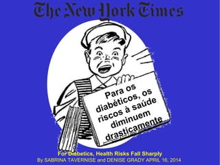 Para os 
diabéticos, os 
riscos à saúde 
diminuem 
drasticamente 
For Diabetics, Health Risks Fall Sharply 
By SABRINA TAVERNISE and DENISE GRADY APRIL 16, 2014 
 