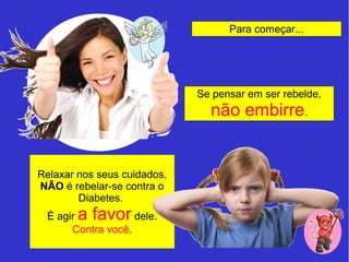 Relaxar nos seus cuidados, 
NÃO é rebelar-se contra o 
Diabetes. 
É agir a favor dele. 
Contra você. 
Para começar... 
Se pensar em ser rebelde, 
não embirre. 
 