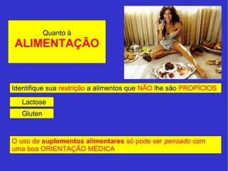 Quanto à 
ALIMENTAÇÃO 
Identifique sua restrição a alimentos que NÃO lhe são PROPÍCIOS 
Lactose 
Gluten 
O uso de suplementos alimentares só pode ser pensado com 
uma boa ORIENTAÇÃO MÉDICA 
 