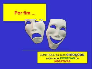 Por fim ... 
CONTROLE as suas emoções, 
sejam elas POSITIVAS ou 
NEGATIVAS 
 
