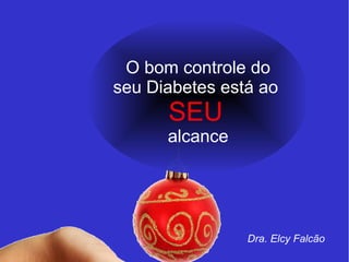 O bom controle do 
seu Diabetes está ao 
SEU 
alcance 
Dra. Elcy Falcão 
 