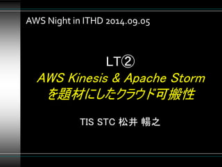 AWS Night in ITHD 2014.09.05 
LT② 
AWS Kinesis & Apache Storm 
を題材にしたクラウド可搬性 
TIS STC 松井暢之 
 