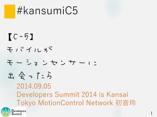 【C-5】 モバイルが モーションセンサーに 出会ったら 
2014.09.05 Developers Summit 2014 is KansaiTokyo MotionControlNetwork 初音玲 
#kansumiC5 
1 
 