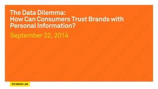 The Data Dilemma: 
How Can Consumers Trust Brands with 
Personal Information? 
September 22, 2014 
 