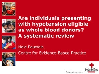 Are individuals presenting 
with hypotension eligible 
as whole blood donors? 
A systematic review 
Nele Pauwels 
Centre for Evidence-Based Practice 
 