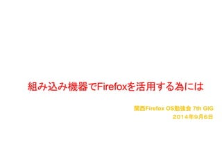 組み込み機器でFirefoxを活用する為には 
関西Firefox OS勉強会7th GIG 
２０１４年９月６日 
 