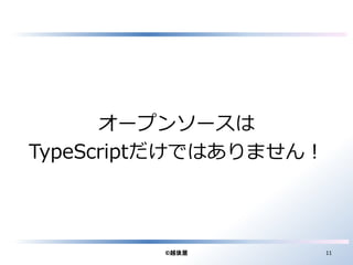 オープンソースは 
TypeScriptだけではありません！ 
©越後屋11 
 