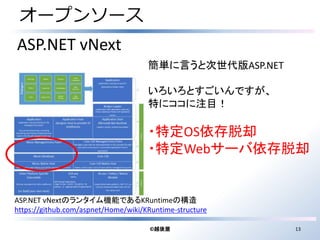 オープンソース 
ASP.NET vNextのランタイム機能であるKRuntimeの構造 
https://github.com/aspnet/Home/wiki/KRuntime-structure 
©越後屋13 
ASP.NET vNext 
簡単に言うと次世代版ASP.NET 
いろいろとすごいんですが、 
特にココに注目！ 
・特定OS依存脱却 
・特定Webサーバ依存脱却 
 