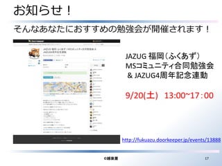 お知らせ！ 
そんなあなたにおすすめの勉強会が開催されます！ 
JAZUG 福岡（ふくあず） 
MSコミュニティ合同勉強会 
& JAZUG4周年記念連動 
9/20(土) 13:00~17：00 
http://fukuazu.doorkeeper.jp/events/13888 
©越後屋17 
 