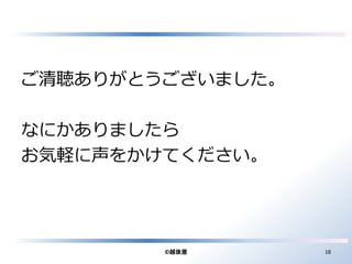 ご清聴ありがとうございました。 
なにかありましたら 
お気軽に声をかけてください。 
©越後屋18 
 