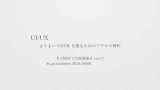 UI/UX 
よりよい UI/UX を創るためのアクセス解析 
名古屋EC-CUBE勉強会 vol.17 
@_aromaforest 2014/09/06 
 
