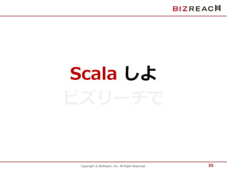 Scala しよ 
ビズリーチで 
Copyright © BizReach, Inc. All Right Reserved. 
35 
 