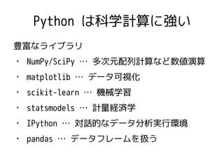 Python は科学計算に強い 
豊富なライブラリ 
・ NumPy/SciPy … 多次元配列計算など数値演算 
・ matplotlib … データ可視化 
・ scikit-learn … 機械学習 
・ statsmodels … 計量...