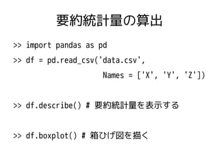 要約統計量の算出 
>> import pandas as pd 
>> df = pd.read_csv('data.csv', 
Names = ['X', 'Y', 'Z']) 
>> df.describe() # 要約統計量を表示する...