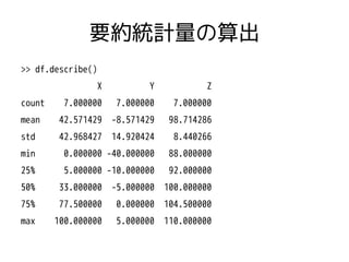 要約統計量の算出 
>> df.describe() 
X Y Z 
count 7.000000 7.000000 7.000000 
mean 42.571429 -8.571429 98.714286 
std 42.968427 14....