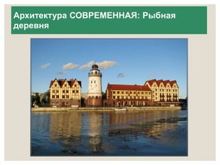 Архитектура СОВРЕМЕННАЯ: Рыбная 
деревня 
 