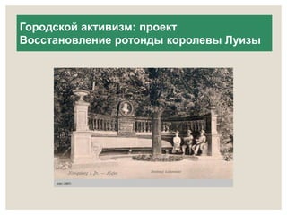 Городской активизм: проект 
Восстановление ротонды королевы Луизы 
 