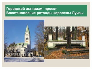 Городской активизм: проект 
Восстановление ротонды королевы Луизы 
 